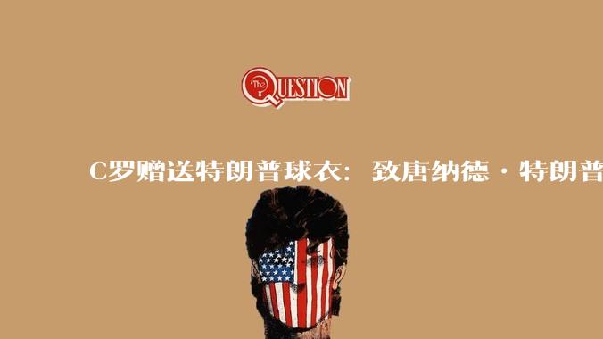 C罗赠送特朗普球衣：致唐纳德•特朗普总统，为和平而战。如何评价？