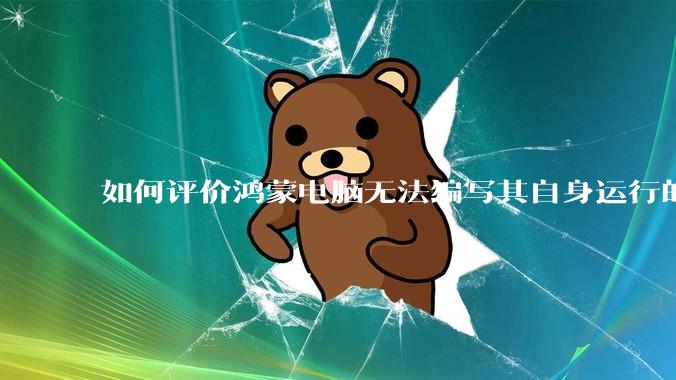 如何评价鸿蒙电脑无法编写其自身运行的程序？