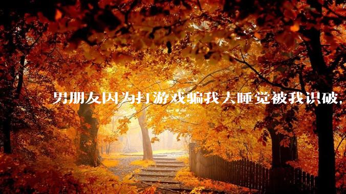 男朋友因为打游戏骗我去睡觉被我识破，然后我提了分手，他同意了，问问男孩子们他怎么想的？