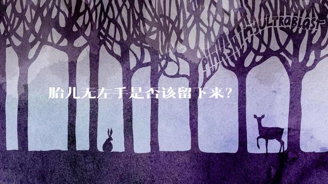 胎儿无左手是否该留下来？